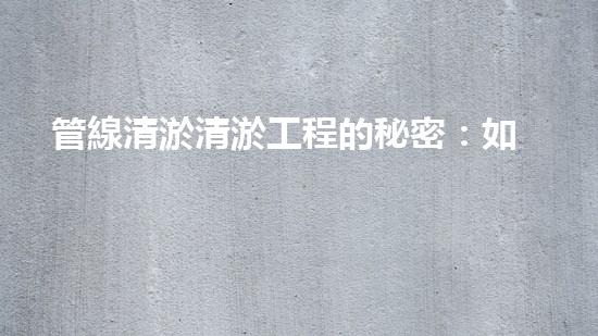 管線清淤清淤工程的秘密：如何有效提升水體環(huán)境質(zhì)量？